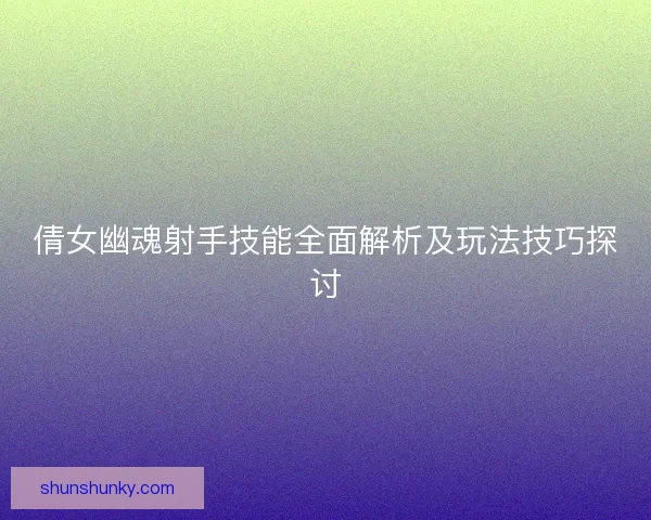 倩女幽魂射手技能全面解析及玩法技巧探讨