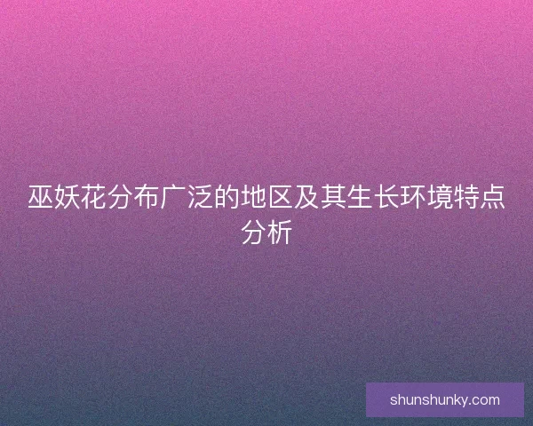 巫妖花分布广泛的地区及其生长环境特点分析