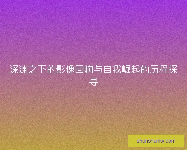 深渊之下的影像回响与自我崛起的历程探寻