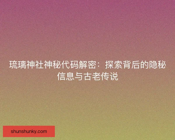 琉璃神社神秘代码解密：探索背后的隐秘信息与古老传说