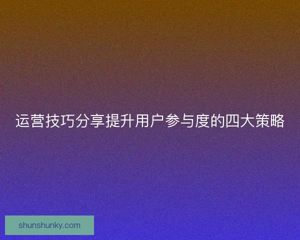 运营技巧分享提升用户参与度的四大策略