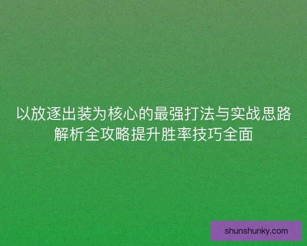 以放逐出装为核心的最强打法与实战思路解析全攻略提升胜率技巧全面