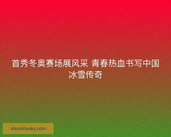 首秀冬奥赛场展风采 青春热血书写中国冰雪传奇
