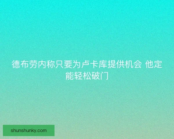 德布劳内称只要为卢卡库提供机会 他定能轻松破门
