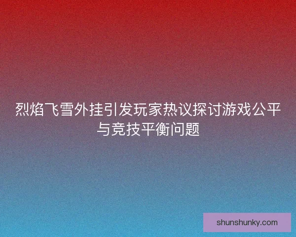 烈焰飞雪外挂引发玩家热议探讨游戏公平与竞技平衡问题
