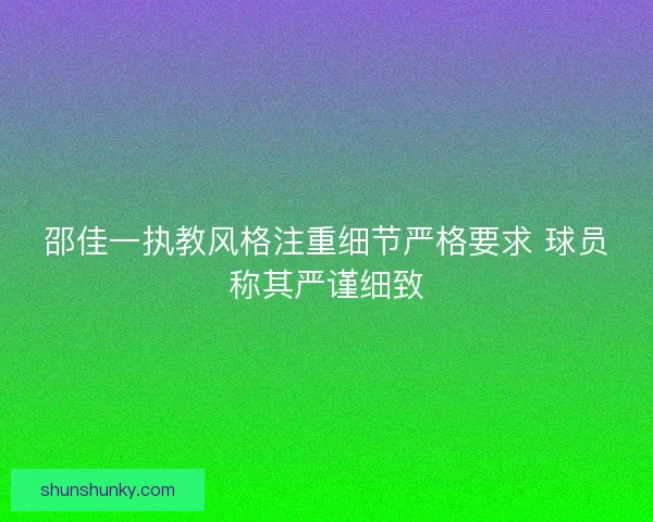 邵佳一执教风格注重细节严格要求 球员称其严谨细致