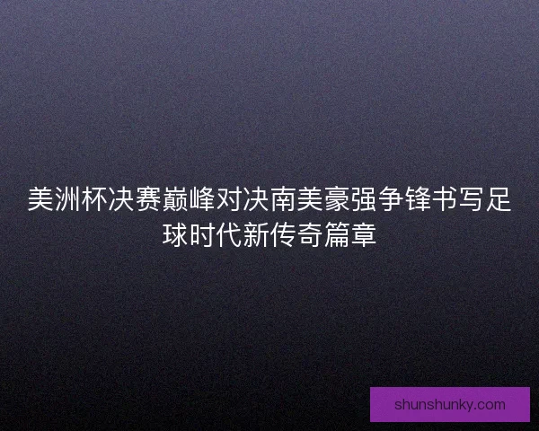 美洲杯决赛巅峰对决南美豪强争锋书写足球时代新传奇篇章