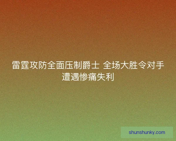 雷霆攻防全面压制爵士 全场大胜令对手遭遇惨痛失利