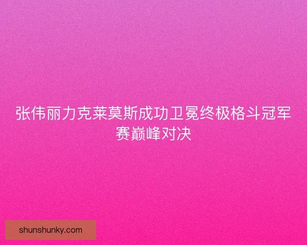 张伟丽力克莱莫斯成功卫冕终极格斗冠军赛巅峰对决