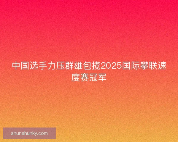 中国选手力压群雄包揽2025国际攀联速度赛冠军