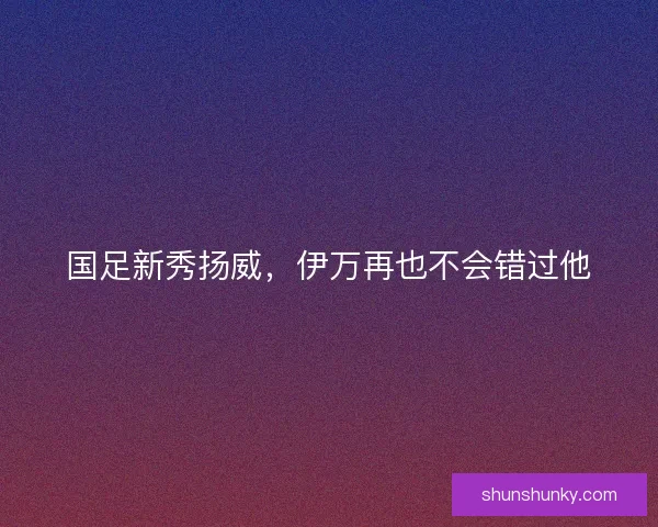 国足新秀扬威，伊万再也不会错过他
