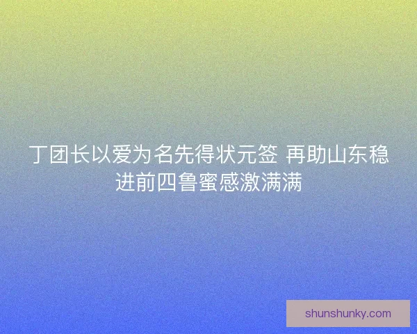 丁团长以爱为名先得状元签 再助山东稳进前四鲁蜜感激满满
