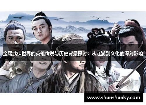 金庸武侠世界的英雄传说与历史背景探讨：从江湖到文化的深刻影响