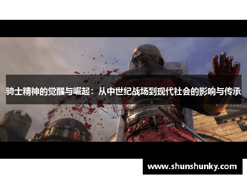 骑士精神的觉醒与崛起：从中世纪战场到现代社会的影响与传承